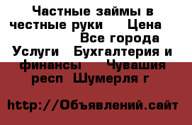 Частные займы в честные руки!  › Цена ­ 2 000 000 - Все города Услуги » Бухгалтерия и финансы   . Чувашия респ.,Шумерля г.